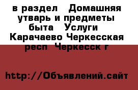  в раздел : Домашняя утварь и предметы быта » Услуги . Карачаево-Черкесская респ.,Черкесск г.